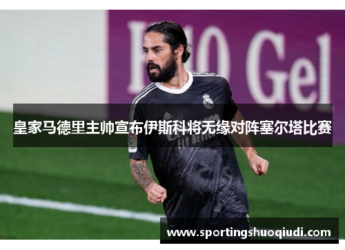 皇家马德里主帅宣布伊斯科将无缘对阵塞尔塔比赛
