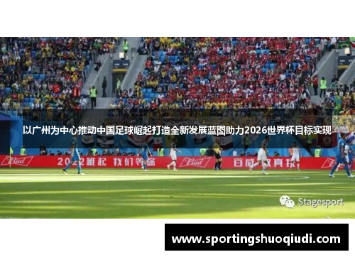 以广州为中心推动中国足球崛起打造全新发展蓝图助力2026世界杯目标实现