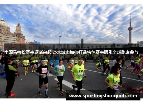 中国马拉松赛事逐渐兴起 各大城市如何打造特色赛事吸引全球跑者参与
