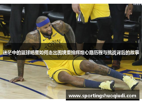 迷茫中的篮球明星如何走出困境重拾辉煌心路历程与挑战背后的故事